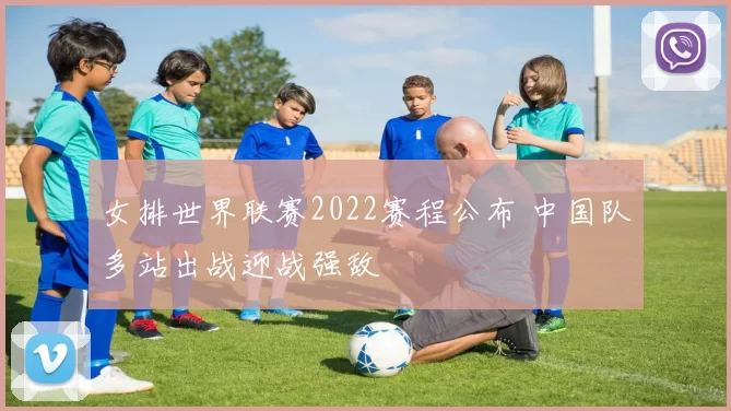 女排世界联赛2022赛程公布 中国队多站出战迎战强敌