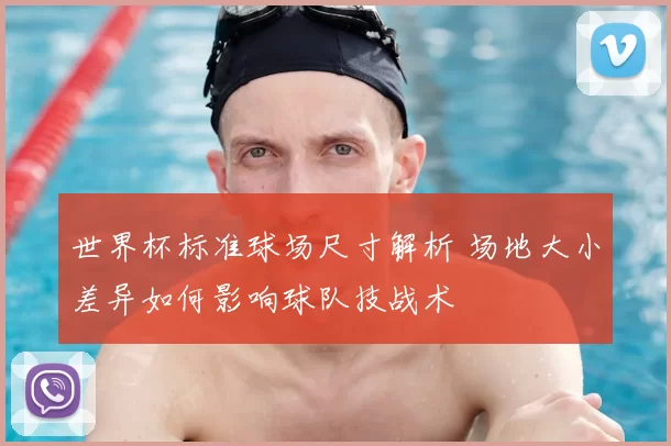 世界杯标准球场尺寸解析 场地大小差异如何影响球队技战术
