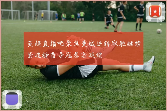 英超直播吧聚焦曼城逆转取胜继续紧追榜首争冠悬念延续
