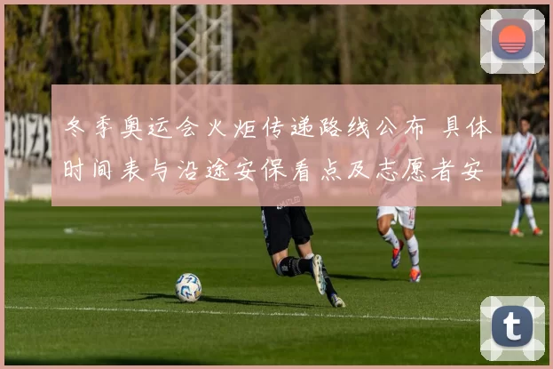 冬季奥运会火炬传递路线公布 具体时间表与沿途安保看点及志愿者安排