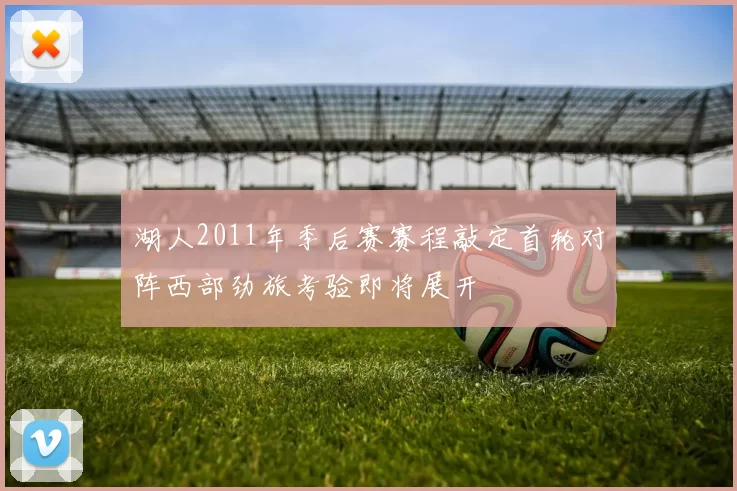 湖人2011年季后赛赛程敲定首轮对阵西部劲旅考验即将展开