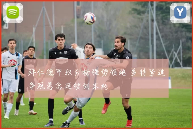 拜仁德甲积分榜强势领跑 多特紧追争冠悬念延续到末轮