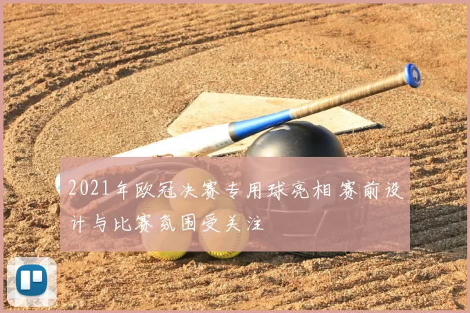 2021年欧冠决赛专用球亮相 赛前设计与比赛氛围受关注