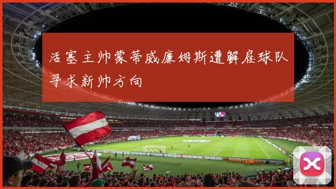 活塞主帅蒙蒂威廉姆斯遭解雇球队寻求新帅方向