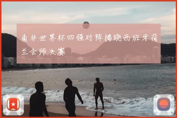 南非世界杯四强对阵揭晓西班牙荷兰会师决赛