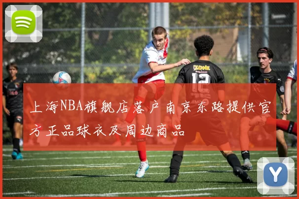 上海NBA旗舰店落户南京东路提供官方正品球衣及周边商品