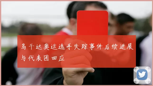 乌干达奥运选手失踪事件后续进展与代表团回应
