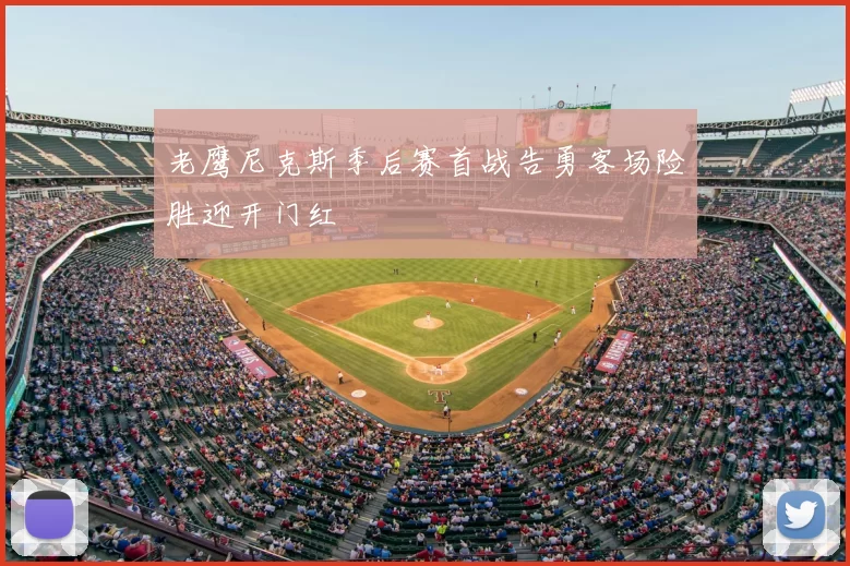 老鹰尼克斯季后赛首战告勇客场险胜迎开门红