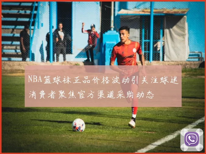 NBA篮球袜正品价格波动引关注球迷消费者聚焦官方渠道采购动态