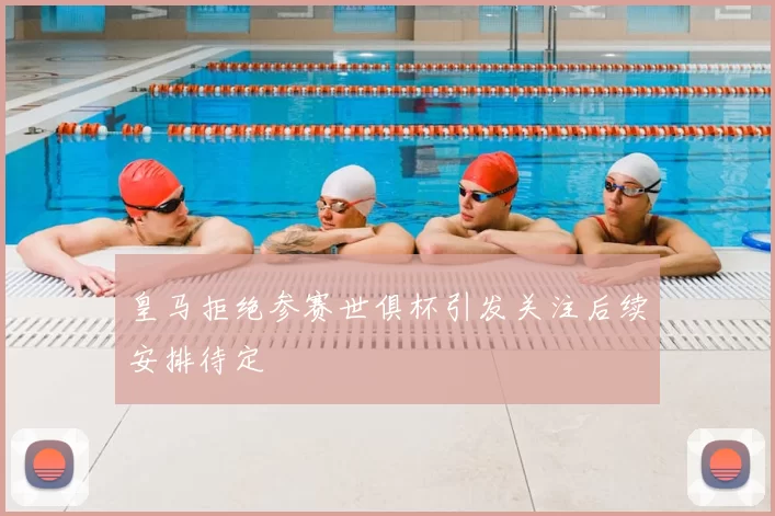 皇马拒绝参赛世俱杯引发关注后续安排待定