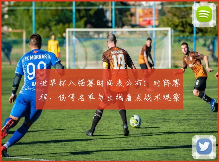 世界杯八强赛时间表公布:对阵赛程、伤停名单与出线看点战术观察
