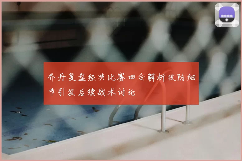 乔丹复盘经典比赛回合解析攻防细节引发后续战术讨论