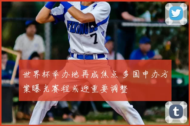 世界杯举办地再成焦点 多国申办方案曝光赛程或迎重要调整