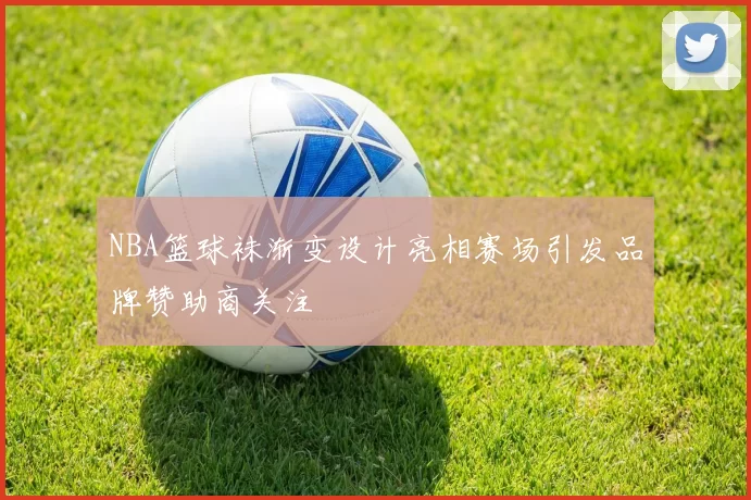 NBA篮球袜渐变设计亮相赛场引发品牌赞助商关注