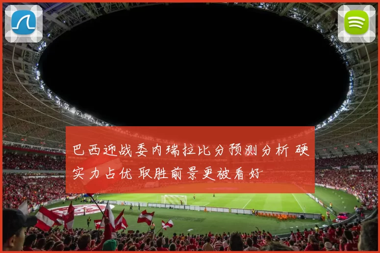 巴西迎战委内瑞拉比分预测分析 硬实力占优 取胜前景更被看好