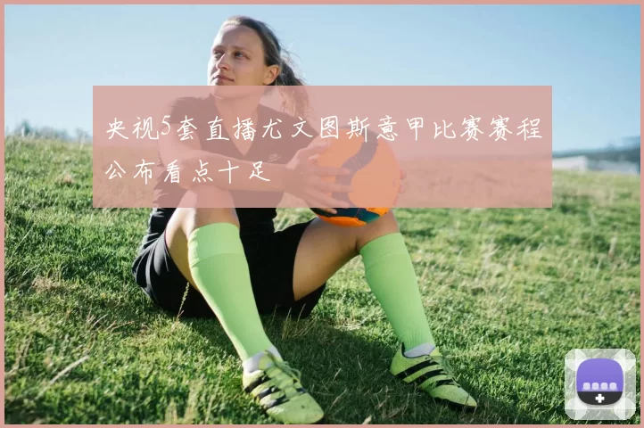 央视5套直播尤文图斯意甲比赛赛程公布看点十足