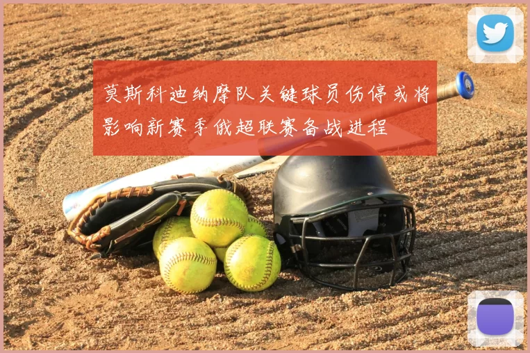 莫斯科迪纳摩队关键球员伤停或将影响新赛季俄超联赛备战进程
