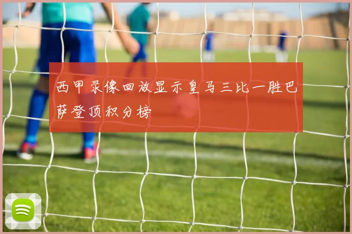 西甲录像回放显示皇马三比一胜巴萨登顶积分榜