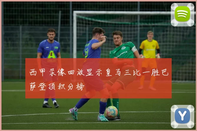 西甲录像回放显示皇马三比一胜巴萨登顶积分榜