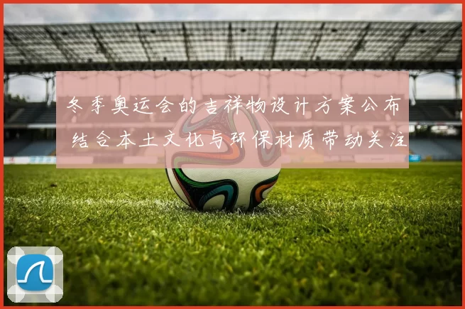 冬季奥运会的吉祥物设计方案公布 结合本土文化与环保材质带动关注