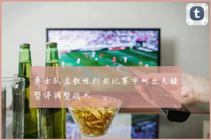 勇士队主教练科尔比赛中叫出关键暂停调整战术