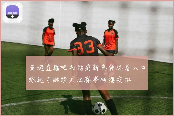 英超直播吧网站更新免费观看入口球迷可继续关注赛事转播安排