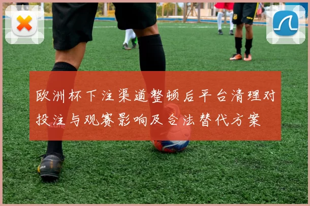 欧洲杯下注渠道整顿后平台清理对投注与观赛影响及合法替代方案