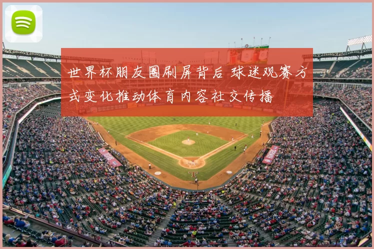 世界杯朋友圈刷屏背后 球迷观赛方式变化推动体育内容社交传播