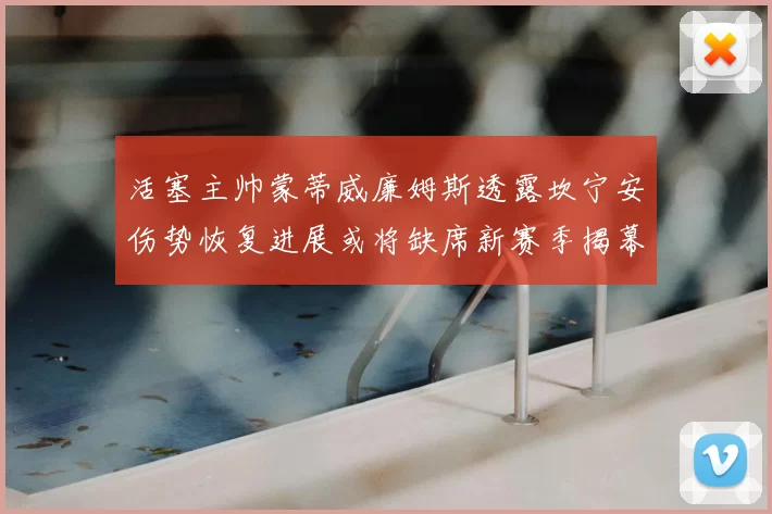 活塞主帅蒙蒂威廉姆斯透露坎宁安伤势恢复进展或将缺席新赛季揭幕战