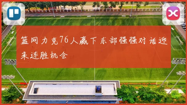 篮网力克76人赢下东部强强对话迎来连胜机会