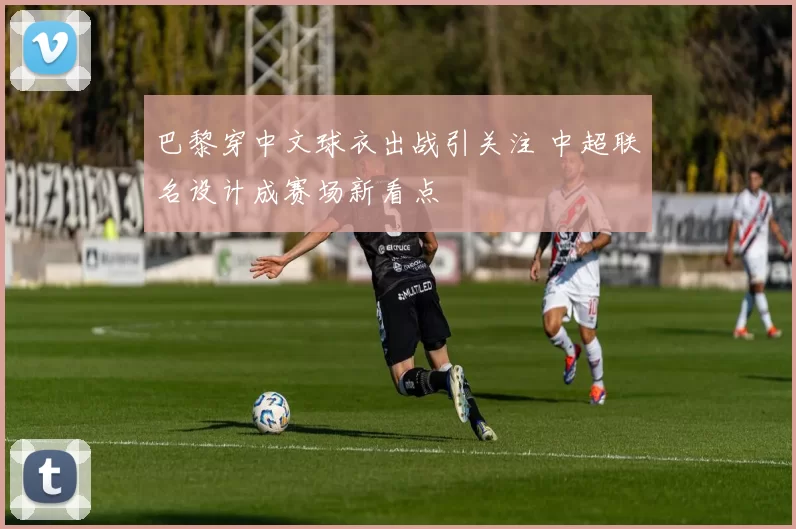 巴黎穿中文球衣出战引关注 中超联名设计成赛场新看点
