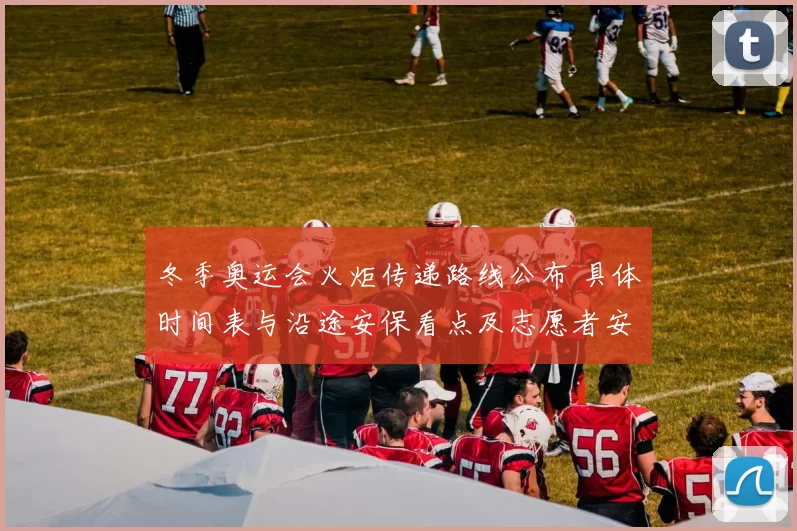 冬季奥运会火炬传递路线公布 具体时间表与沿途安保看点及志愿者安排