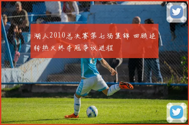 湖人2010总决赛第七场集锦 回顾逆转热火终夺冠争议进程