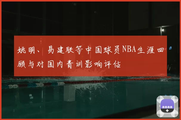 姚明、易建联等中国球员NBA生涯回顾与对国内青训影响评估