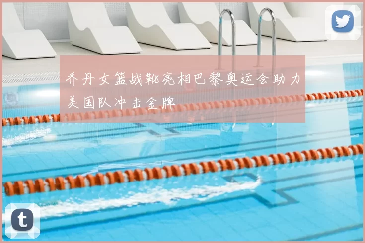 乔丹女篮战靴亮相巴黎奥运会助力美国队冲击金牌