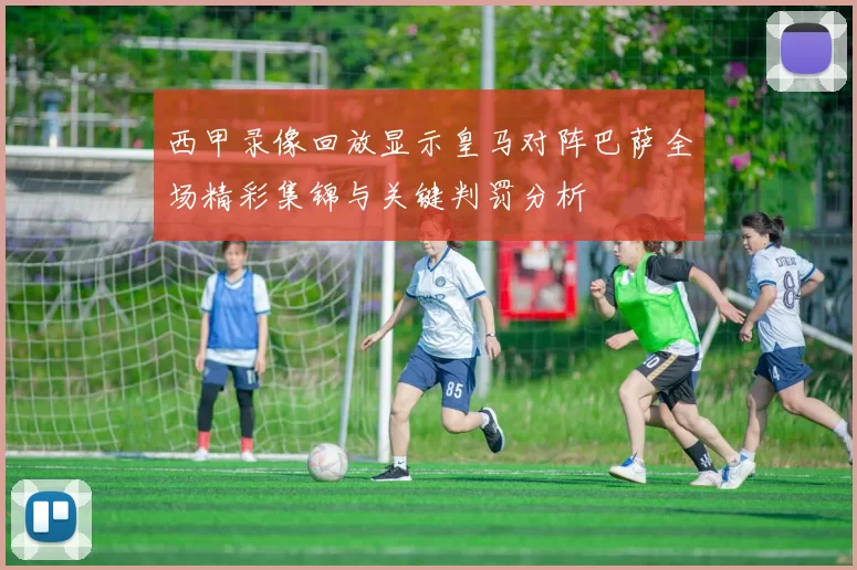 西甲录像回放显示皇马对阵巴萨全场精彩集锦与关键判罚分析