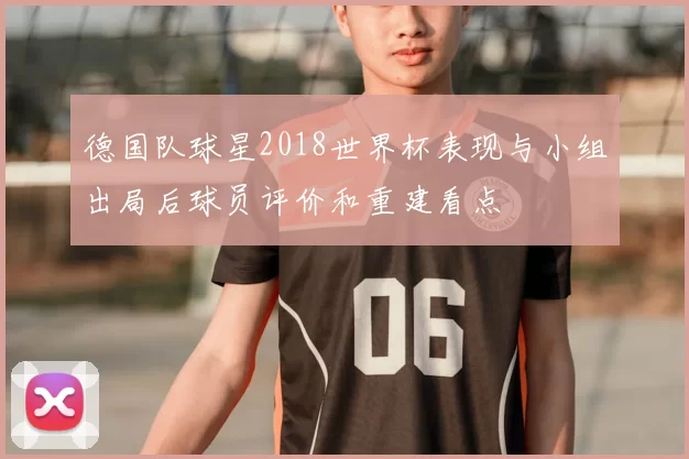 德国队球星2018世界杯表现与小组出局后球员评价和重建看点