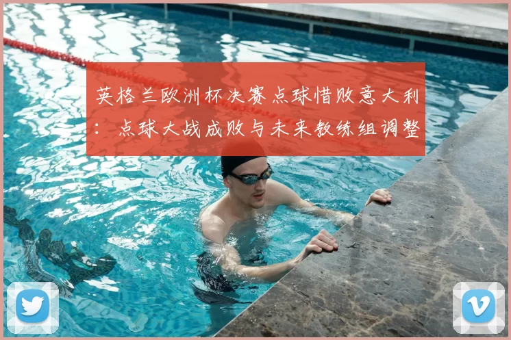 英格兰欧洲杯决赛点球惜败意大利：点球大战成败与未来教练组调整看点