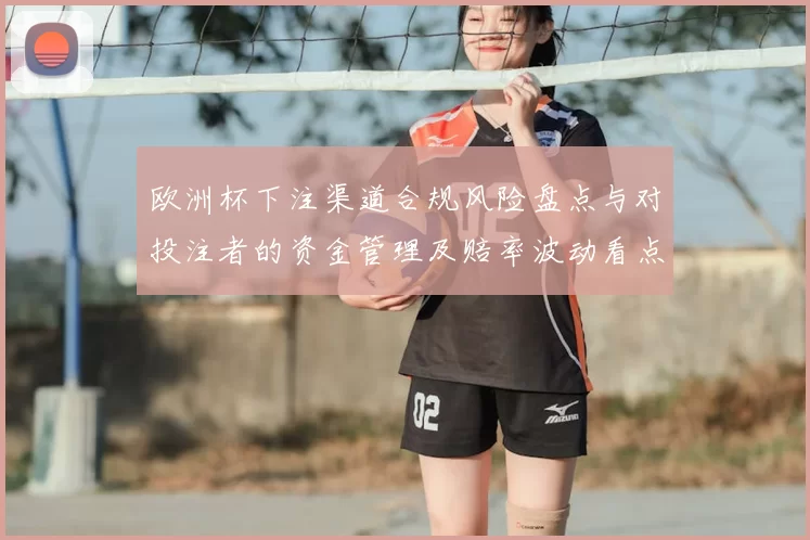 欧洲杯下注渠道合规风险盘点与对投注者的资金管理及赔率波动看点