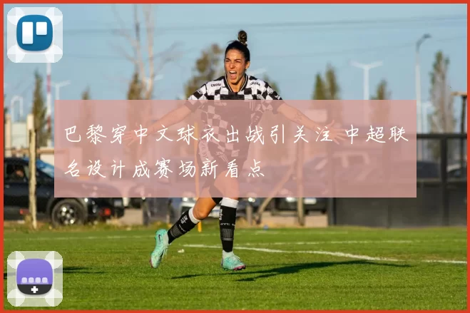 巴黎穿中文球衣出战引关注 中超联名设计成赛场新看点