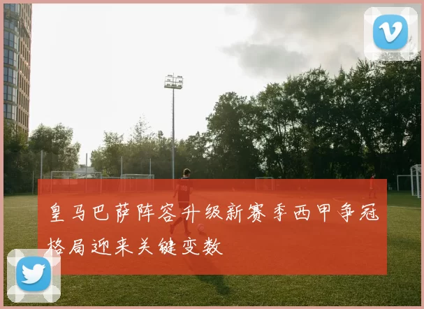 皇马巴萨阵容升级新赛季西甲争冠格局迎来关键变数