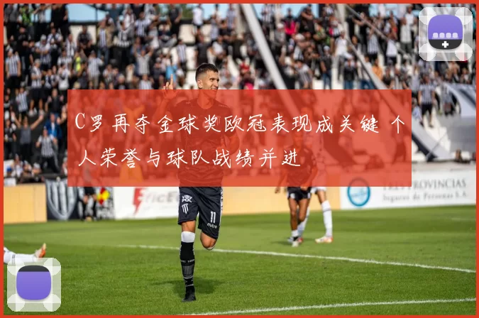 C罗再夺金球奖欧冠表现成关键 个人荣誉与球队战绩并进