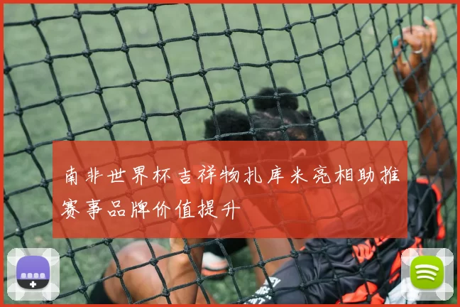 南非世界杯吉祥物扎库米亮相助推赛事品牌价值提升
