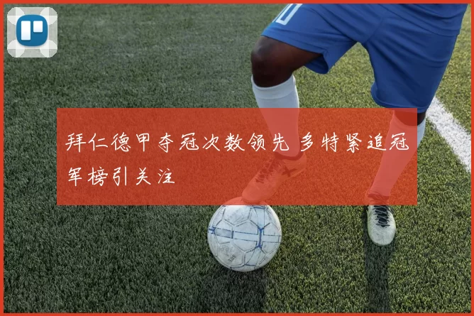 拜仁德甲夺冠次数领先 多特紧追冠军榜引关注