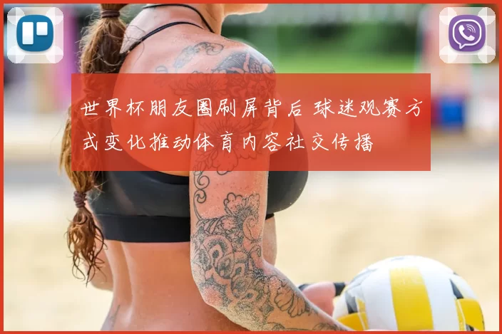 世界杯朋友圈刷屏背后 球迷观赛方式变化推动体育内容社交传播