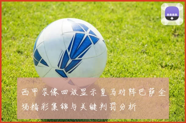 西甲录像回放显示皇马对阵巴萨全场精彩集锦与关键判罚分析