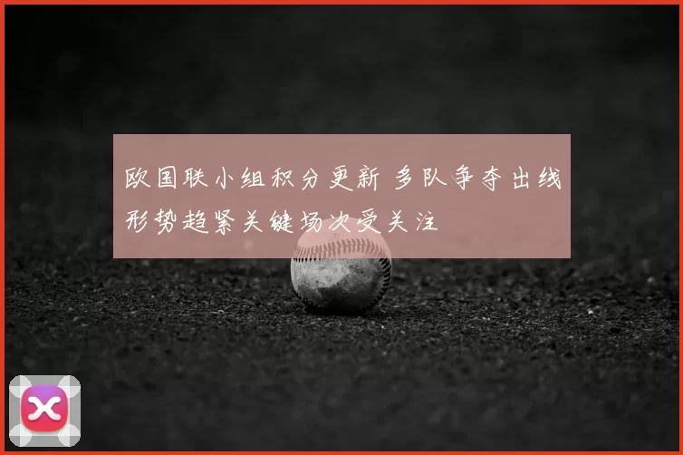 欧国联小组积分更新 多队争夺出线形势趋紧关键场次受关注