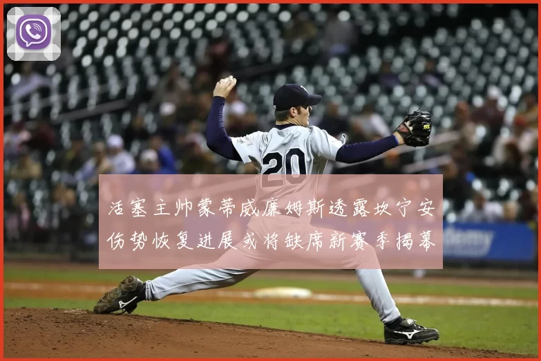活塞主帅蒙蒂威廉姆斯透露坎宁安伤势恢复进展或将缺席新赛季揭幕战