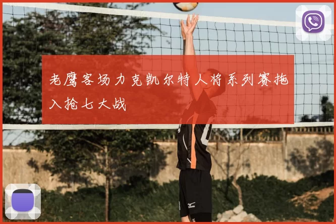 老鹰客场力克凯尔特人将系列赛拖入抢七大战