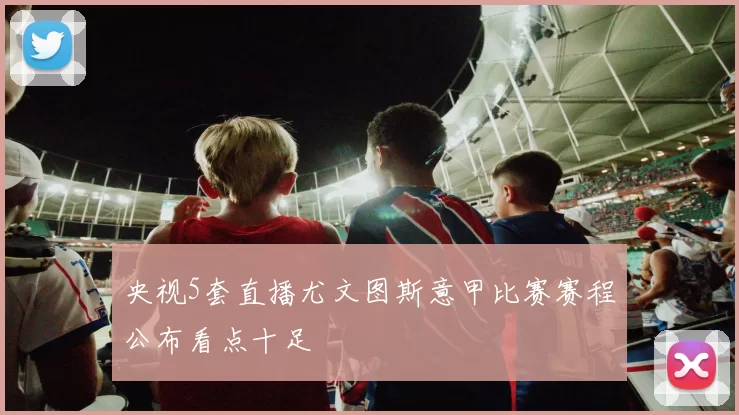央视5套直播尤文图斯意甲比赛赛程公布看点十足